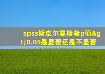 spss斯皮尔曼检验p值>0.05是显著还是不显著